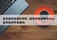 自学软件开发好学吗（软件开发需要学什么!自学软件开发难吗）